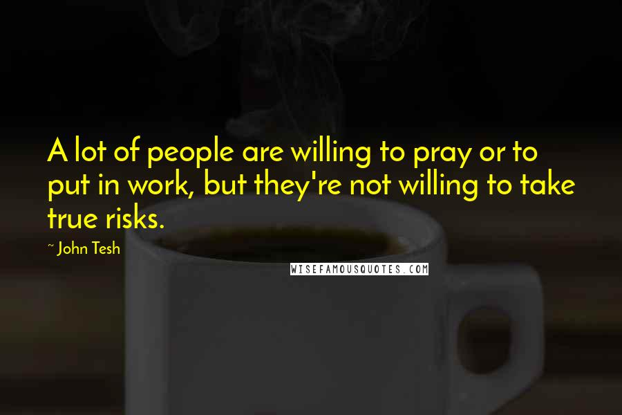John Tesh Quotes: A lot of people are willing to pray or to put in work, but they're not willing to take true risks.