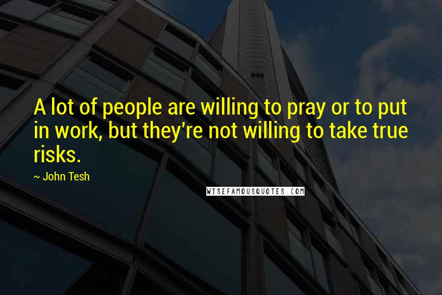 John Tesh Quotes: A lot of people are willing to pray or to put in work, but they're not willing to take true risks.