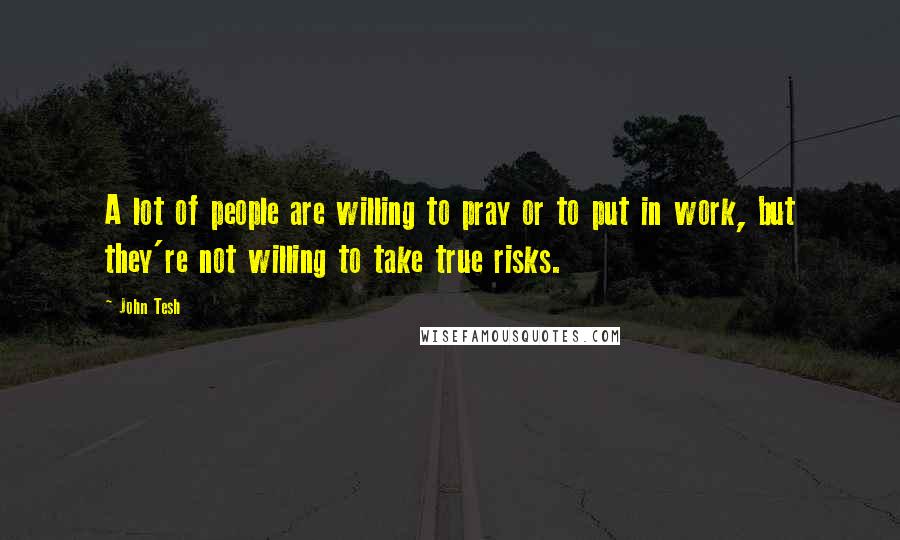 John Tesh Quotes: A lot of people are willing to pray or to put in work, but they're not willing to take true risks.