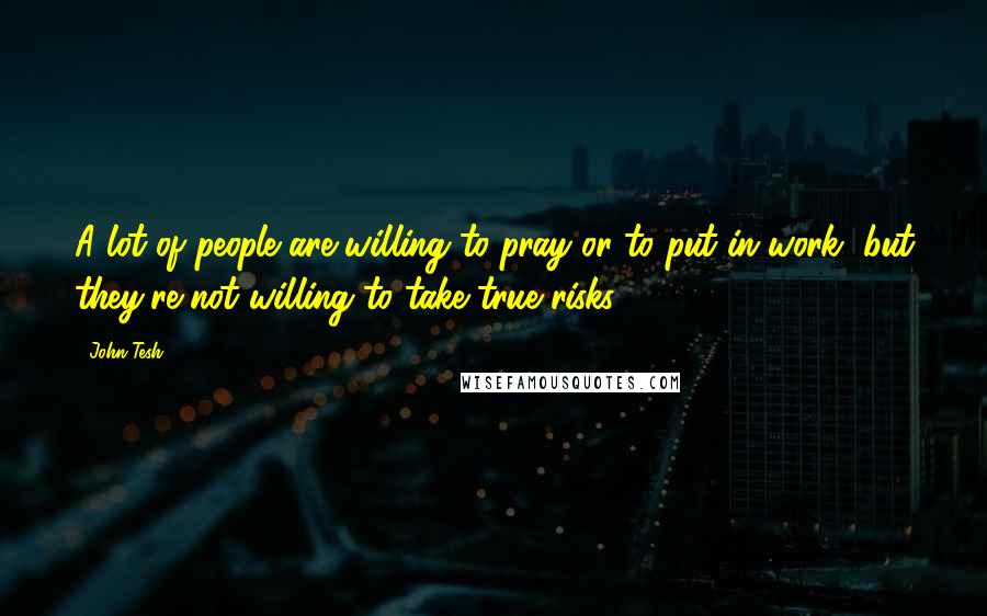 John Tesh Quotes: A lot of people are willing to pray or to put in work, but they're not willing to take true risks.