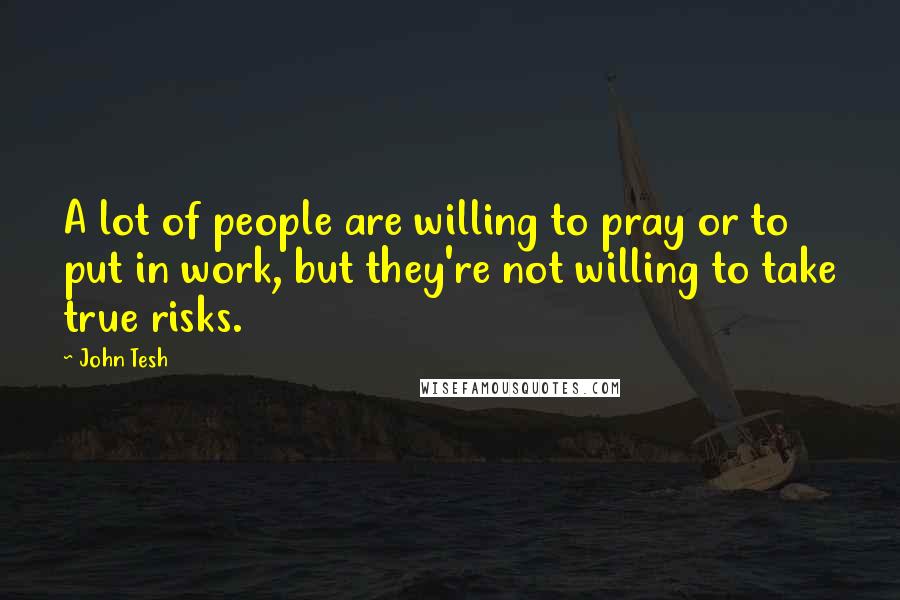 John Tesh Quotes: A lot of people are willing to pray or to put in work, but they're not willing to take true risks.
