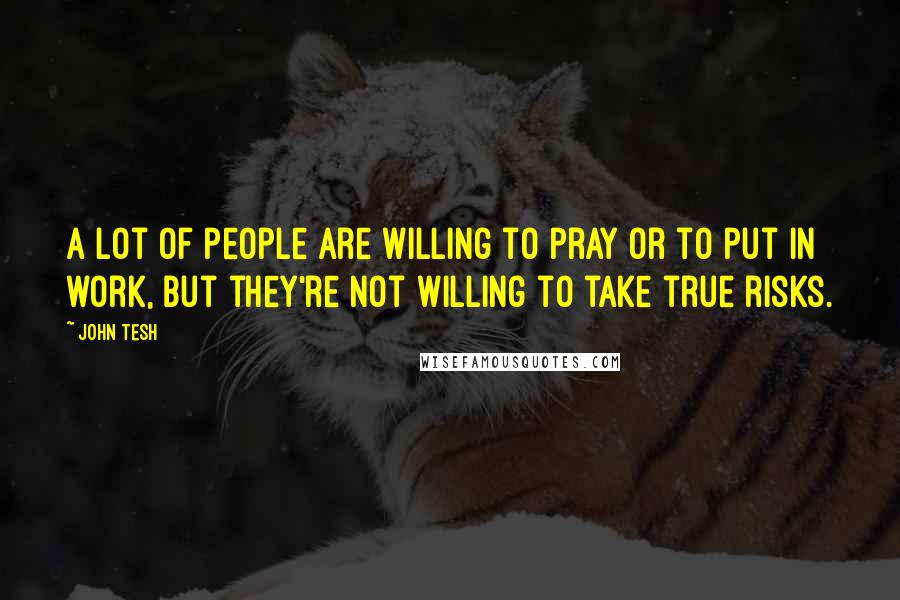 John Tesh Quotes: A lot of people are willing to pray or to put in work, but they're not willing to take true risks.