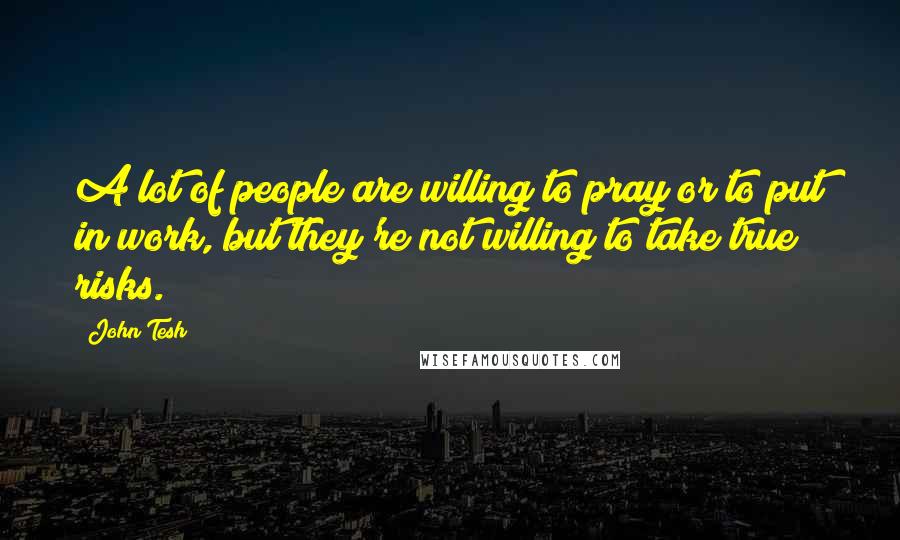 John Tesh Quotes: A lot of people are willing to pray or to put in work, but they're not willing to take true risks.