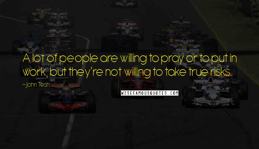 John Tesh Quotes: A lot of people are willing to pray or to put in work, but they're not willing to take true risks.