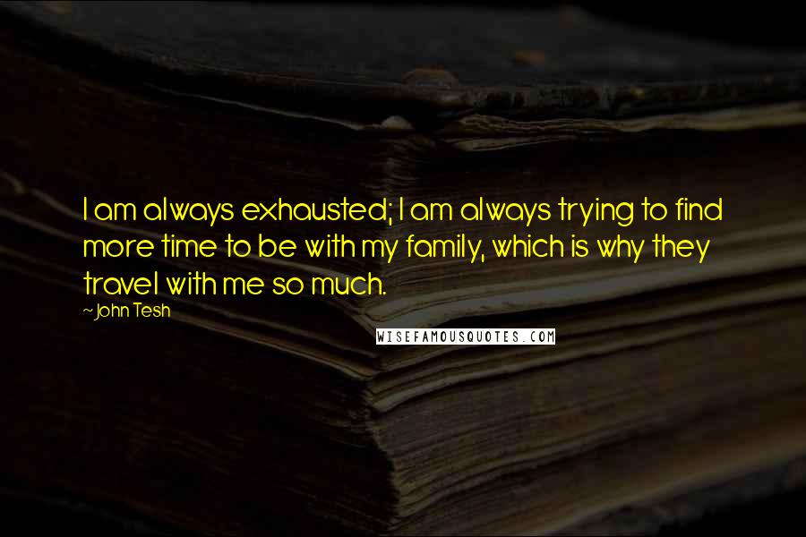 John Tesh Quotes: I am always exhausted; I am always trying to find more time to be with my family, which is why they travel with me so much.