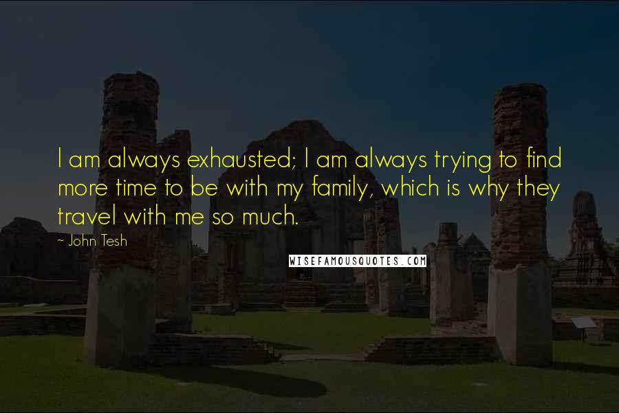 John Tesh Quotes: I am always exhausted; I am always trying to find more time to be with my family, which is why they travel with me so much.
