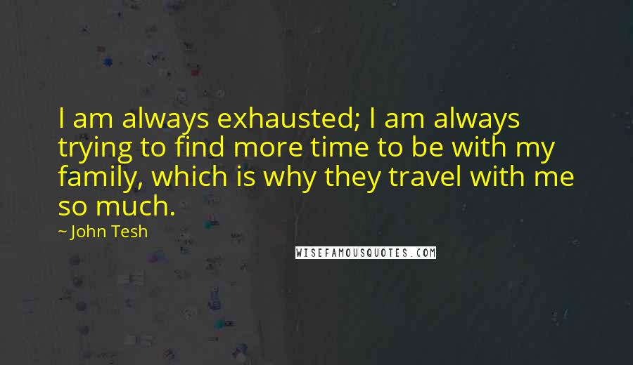 John Tesh Quotes: I am always exhausted; I am always trying to find more time to be with my family, which is why they travel with me so much.