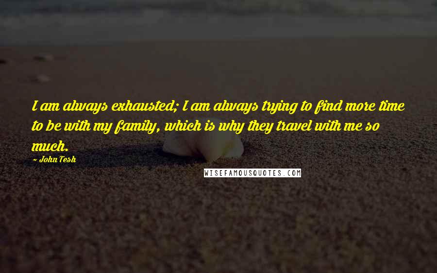 John Tesh Quotes: I am always exhausted; I am always trying to find more time to be with my family, which is why they travel with me so much.