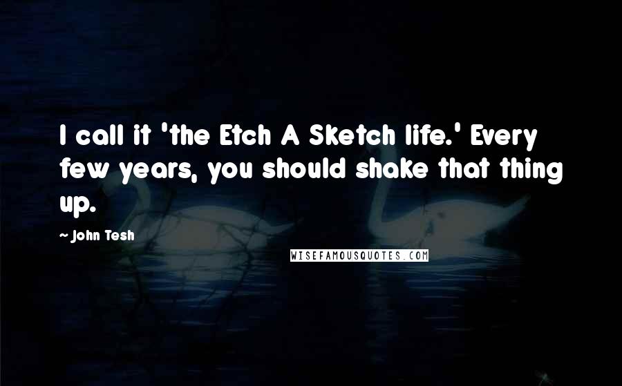 John Tesh Quotes: I call it 'the Etch A Sketch life.' Every few years, you should shake that thing up.