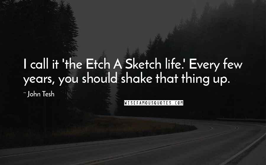 John Tesh Quotes: I call it 'the Etch A Sketch life.' Every few years, you should shake that thing up.