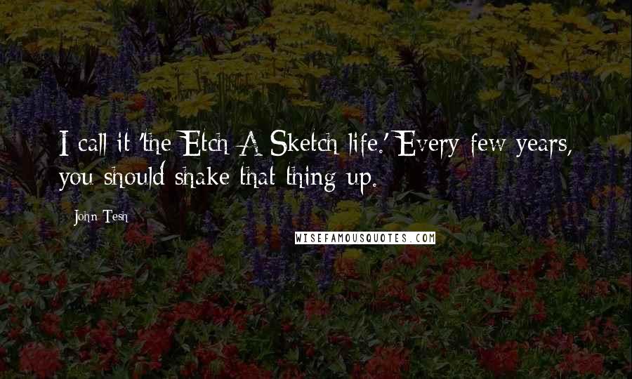 John Tesh Quotes: I call it 'the Etch A Sketch life.' Every few years, you should shake that thing up.