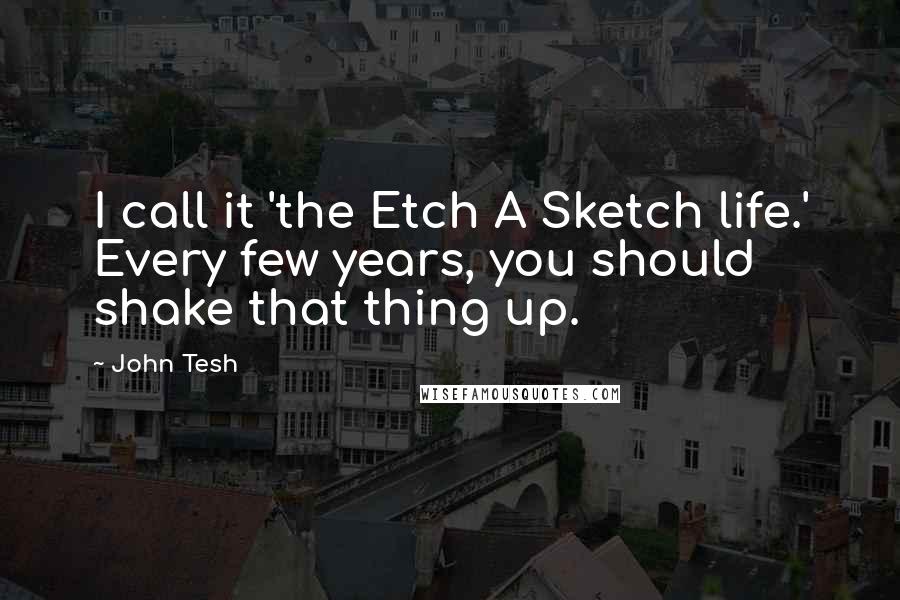 John Tesh Quotes: I call it 'the Etch A Sketch life.' Every few years, you should shake that thing up.