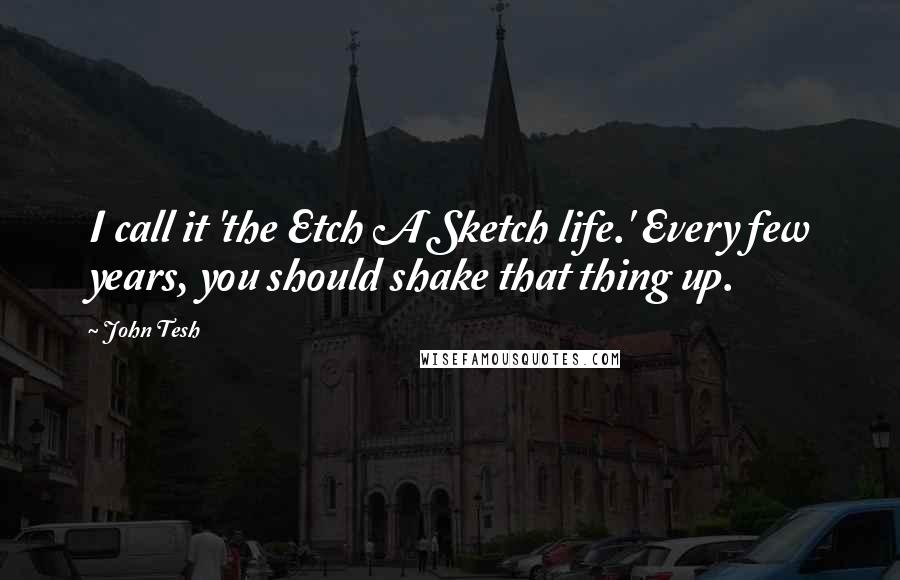 John Tesh Quotes: I call it 'the Etch A Sketch life.' Every few years, you should shake that thing up.