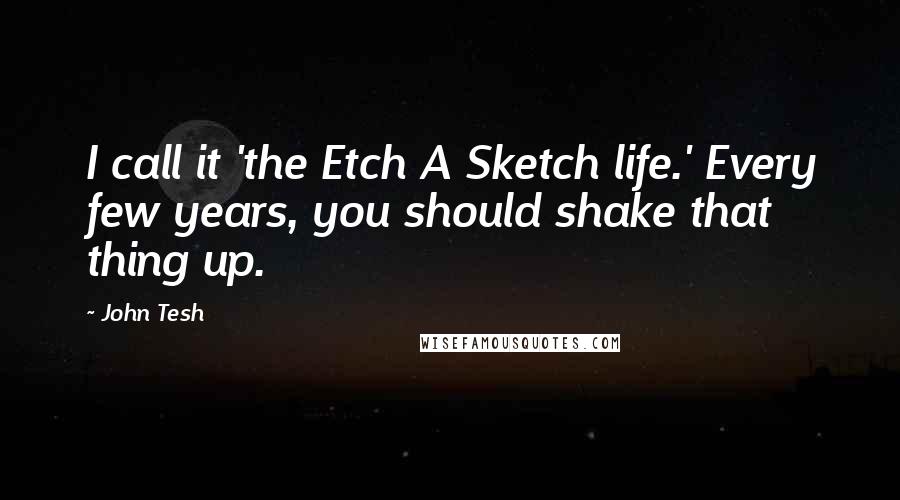 John Tesh Quotes: I call it 'the Etch A Sketch life.' Every few years, you should shake that thing up.