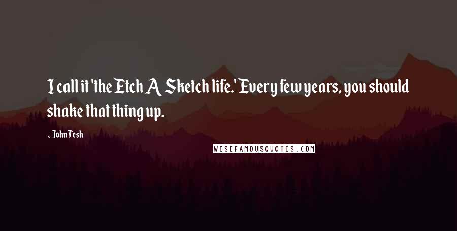 John Tesh Quotes: I call it 'the Etch A Sketch life.' Every few years, you should shake that thing up.