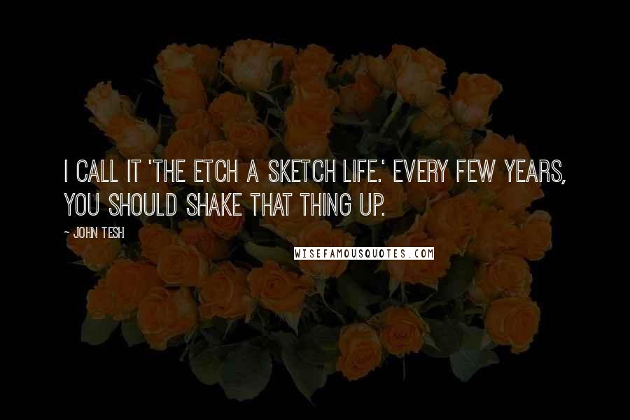 John Tesh Quotes: I call it 'the Etch A Sketch life.' Every few years, you should shake that thing up.