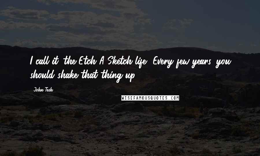 John Tesh Quotes: I call it 'the Etch A Sketch life.' Every few years, you should shake that thing up.