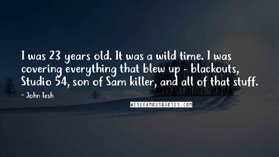 John Tesh Quotes: I was 23 years old. It was a wild time. I was covering everything that blew up - blackouts, Studio 54, son of Sam killer, and all of that stuff.
