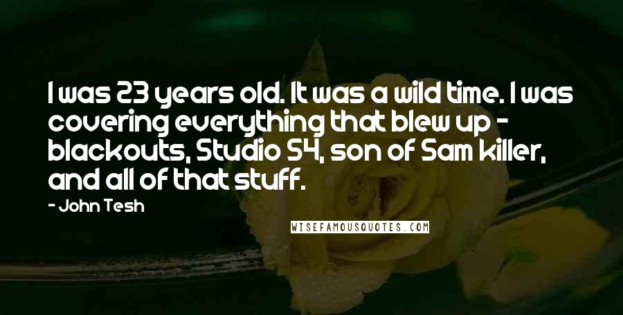 John Tesh Quotes: I was 23 years old. It was a wild time. I was covering everything that blew up - blackouts, Studio 54, son of Sam killer, and all of that stuff.