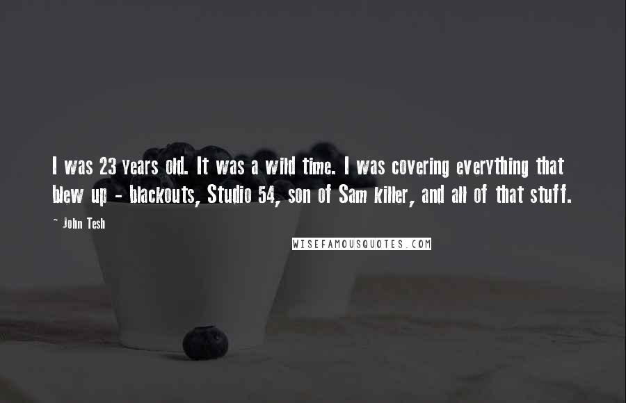 John Tesh Quotes: I was 23 years old. It was a wild time. I was covering everything that blew up - blackouts, Studio 54, son of Sam killer, and all of that stuff.