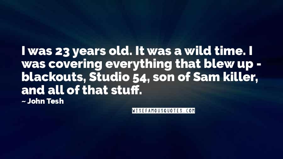 John Tesh Quotes: I was 23 years old. It was a wild time. I was covering everything that blew up - blackouts, Studio 54, son of Sam killer, and all of that stuff.