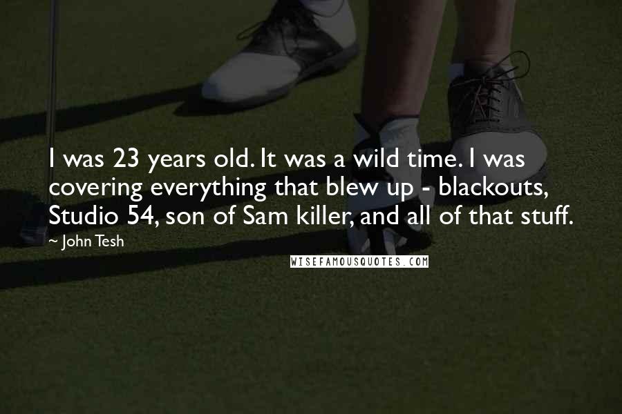 John Tesh Quotes: I was 23 years old. It was a wild time. I was covering everything that blew up - blackouts, Studio 54, son of Sam killer, and all of that stuff.