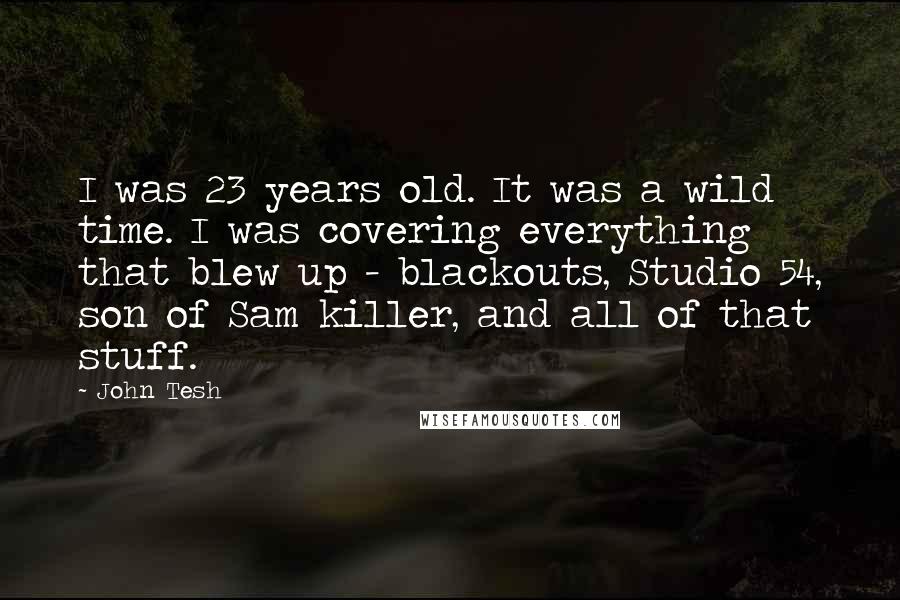 John Tesh Quotes: I was 23 years old. It was a wild time. I was covering everything that blew up - blackouts, Studio 54, son of Sam killer, and all of that stuff.