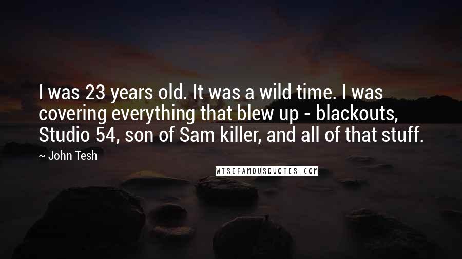 John Tesh Quotes: I was 23 years old. It was a wild time. I was covering everything that blew up - blackouts, Studio 54, son of Sam killer, and all of that stuff.