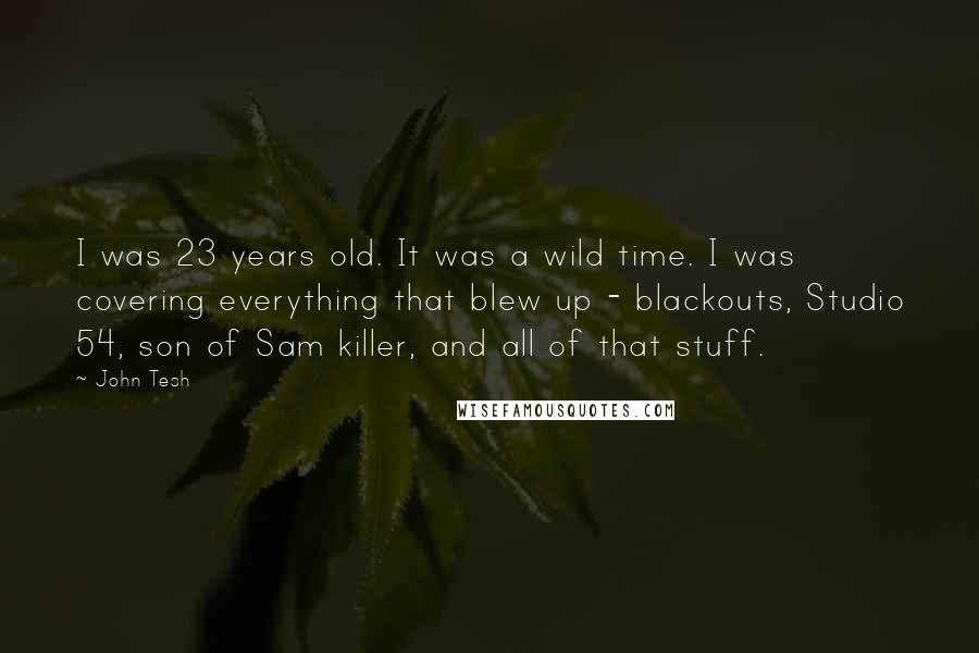 John Tesh Quotes: I was 23 years old. It was a wild time. I was covering everything that blew up - blackouts, Studio 54, son of Sam killer, and all of that stuff.