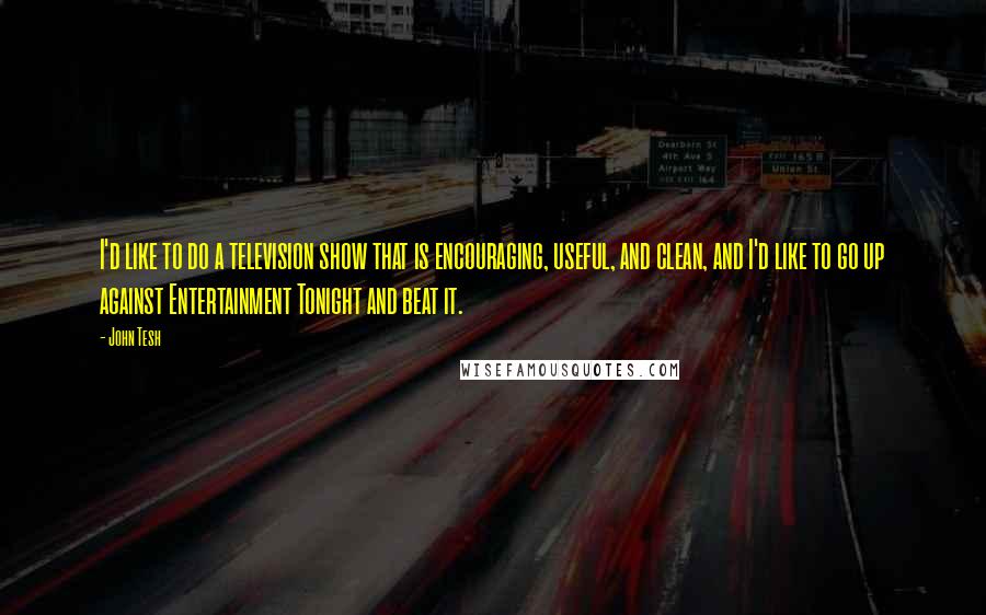 John Tesh Quotes: I'd like to do a television show that is encouraging, useful, and clean, and I'd like to go up against Entertainment Tonight and beat it.