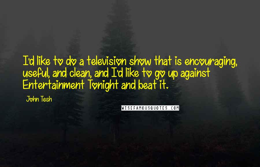 John Tesh Quotes: I'd like to do a television show that is encouraging, useful, and clean, and I'd like to go up against Entertainment Tonight and beat it.