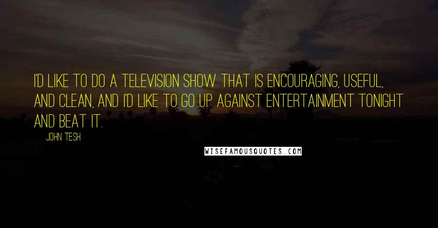 John Tesh Quotes: I'd like to do a television show that is encouraging, useful, and clean, and I'd like to go up against Entertainment Tonight and beat it.