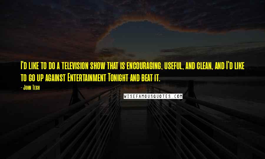 John Tesh Quotes: I'd like to do a television show that is encouraging, useful, and clean, and I'd like to go up against Entertainment Tonight and beat it.