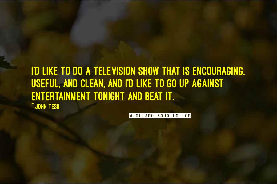 John Tesh Quotes: I'd like to do a television show that is encouraging, useful, and clean, and I'd like to go up against Entertainment Tonight and beat it.