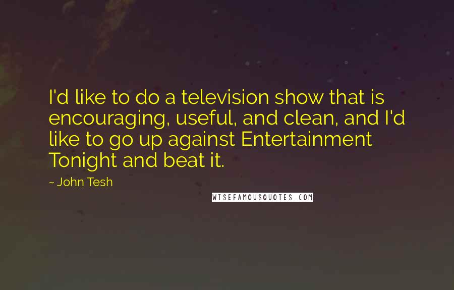 John Tesh Quotes: I'd like to do a television show that is encouraging, useful, and clean, and I'd like to go up against Entertainment Tonight and beat it.