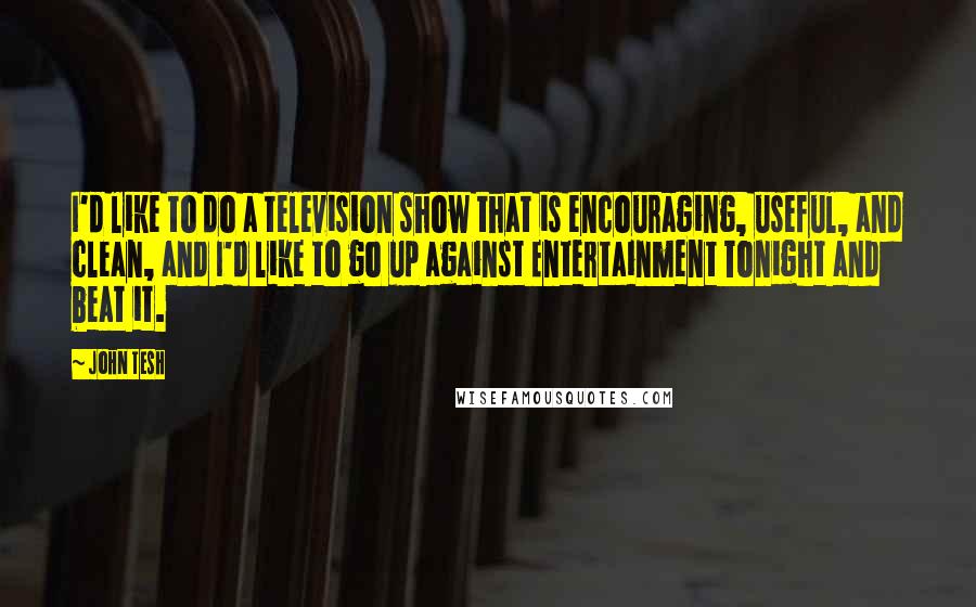 John Tesh Quotes: I'd like to do a television show that is encouraging, useful, and clean, and I'd like to go up against Entertainment Tonight and beat it.