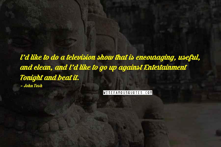 John Tesh Quotes: I'd like to do a television show that is encouraging, useful, and clean, and I'd like to go up against Entertainment Tonight and beat it.