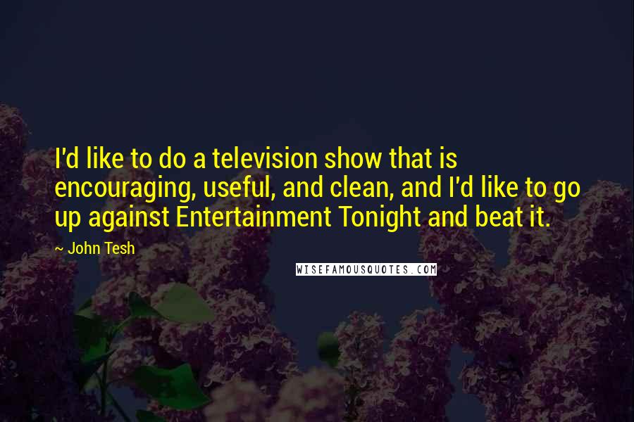 John Tesh Quotes: I'd like to do a television show that is encouraging, useful, and clean, and I'd like to go up against Entertainment Tonight and beat it.