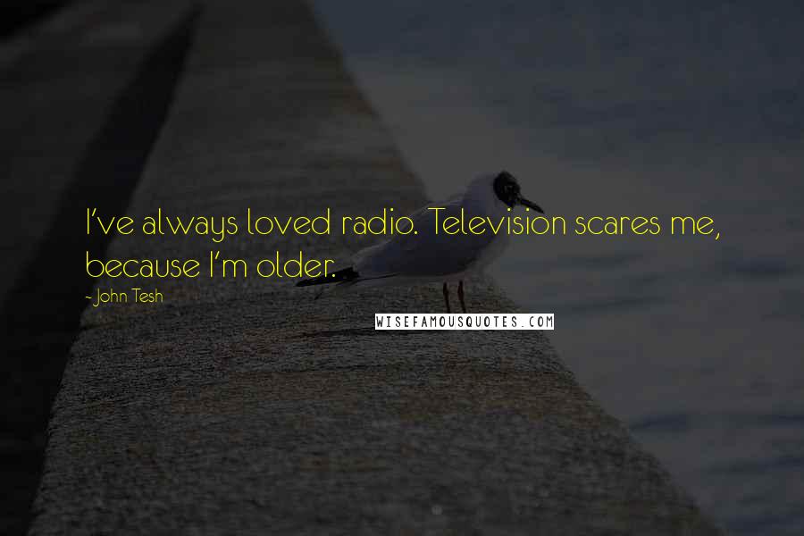 John Tesh Quotes: I've always loved radio. Television scares me, because I'm older.