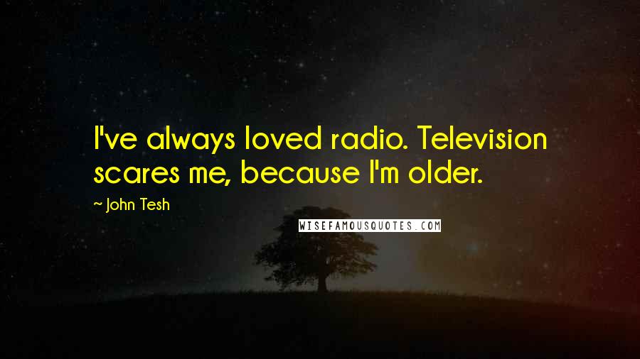 John Tesh Quotes: I've always loved radio. Television scares me, because I'm older.