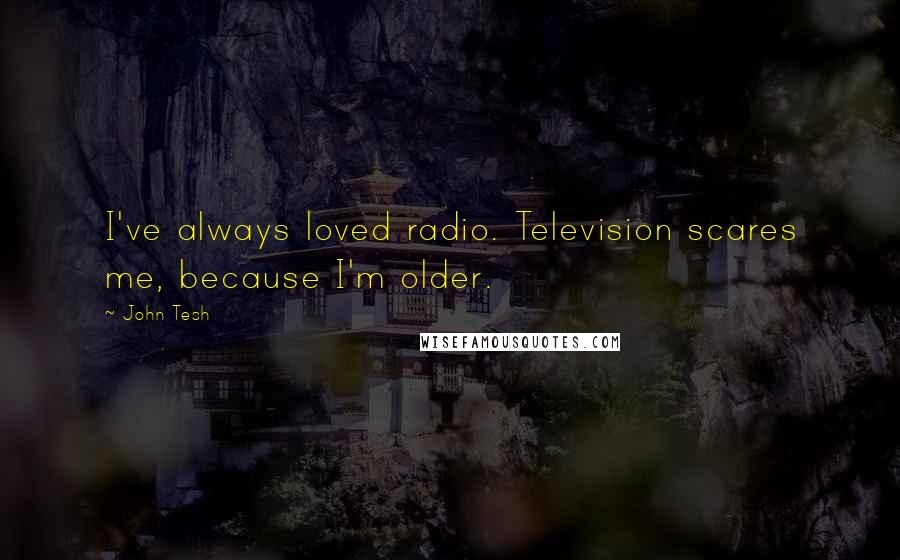 John Tesh Quotes: I've always loved radio. Television scares me, because I'm older.