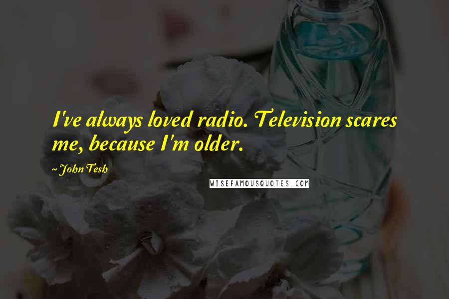 John Tesh Quotes: I've always loved radio. Television scares me, because I'm older.