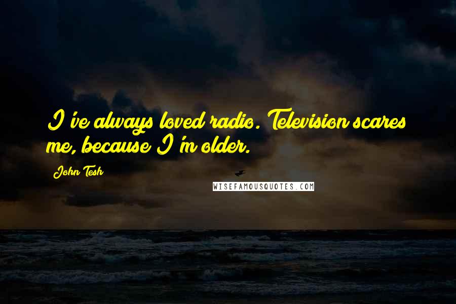 John Tesh Quotes: I've always loved radio. Television scares me, because I'm older.