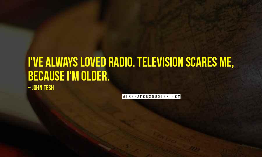 John Tesh Quotes: I've always loved radio. Television scares me, because I'm older.