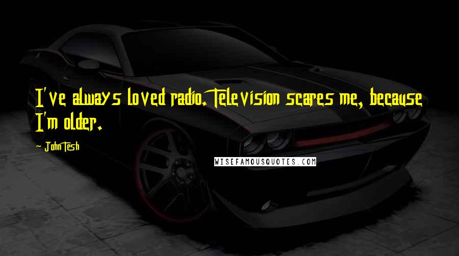 John Tesh Quotes: I've always loved radio. Television scares me, because I'm older.