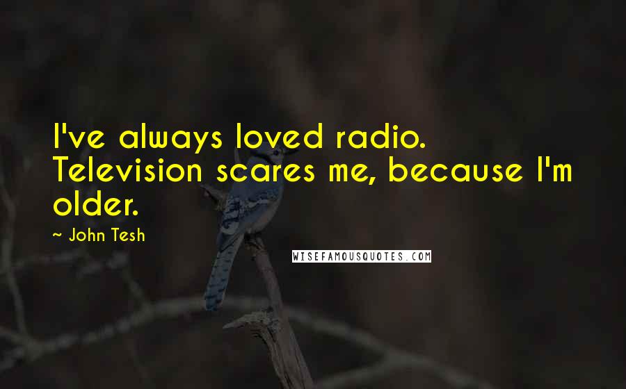 John Tesh Quotes: I've always loved radio. Television scares me, because I'm older.