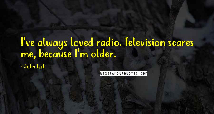 John Tesh Quotes: I've always loved radio. Television scares me, because I'm older.