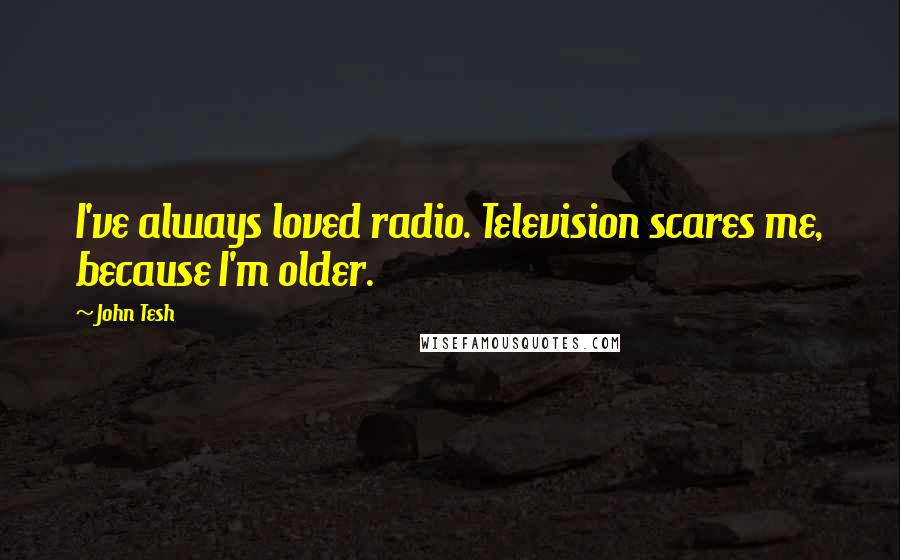 John Tesh Quotes: I've always loved radio. Television scares me, because I'm older.