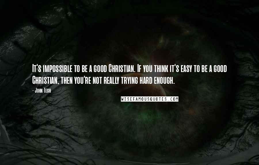 John Tesh Quotes: It's impossible to be a good Christian. If you think it's easy to be a good Christian, then you're not really trying hard enough.