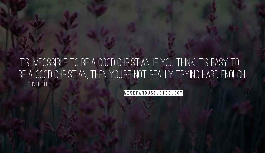 John Tesh Quotes: It's impossible to be a good Christian. If you think it's easy to be a good Christian, then you're not really trying hard enough.